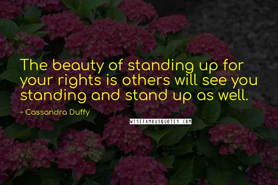 Cassandra Duffy Quotes: The beauty of standing up for your rights is others will see you standing and stand up as well.