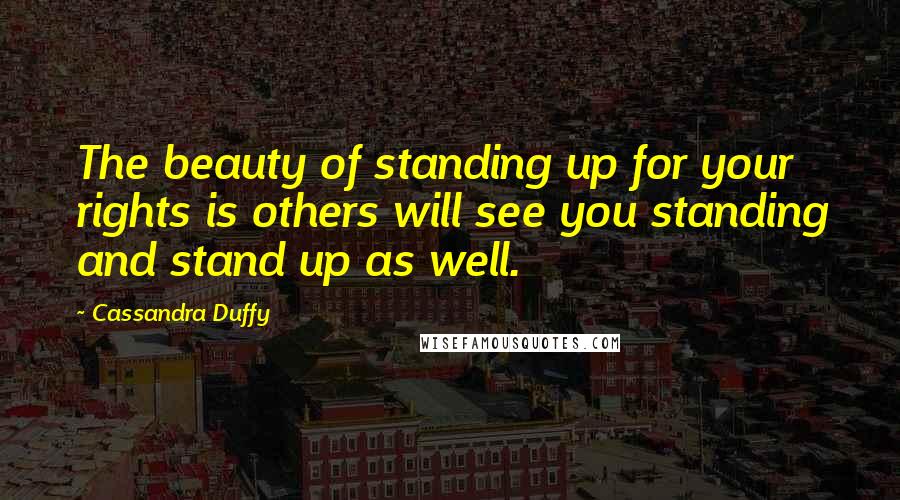 Cassandra Duffy Quotes: The beauty of standing up for your rights is others will see you standing and stand up as well.