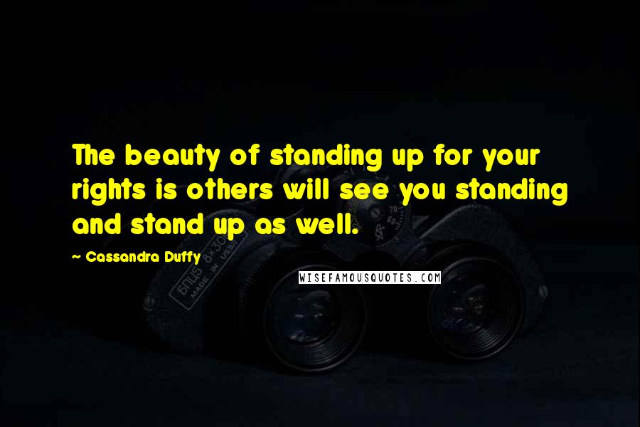Cassandra Duffy Quotes: The beauty of standing up for your rights is others will see you standing and stand up as well.