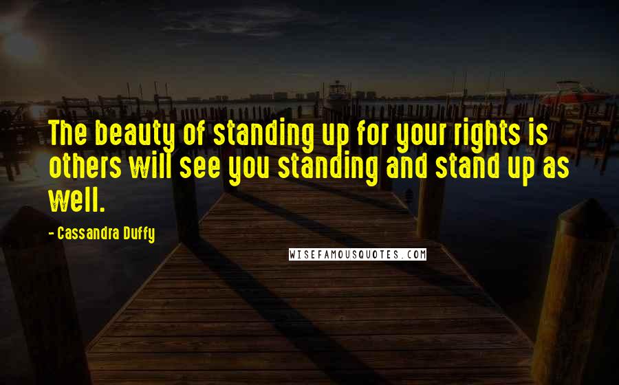 Cassandra Duffy Quotes: The beauty of standing up for your rights is others will see you standing and stand up as well.
