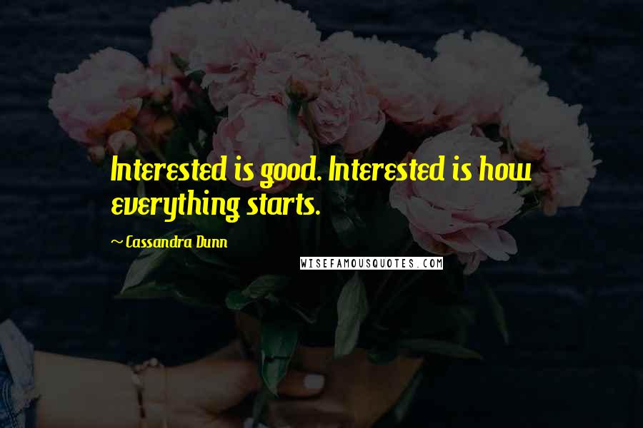 Cassandra Dunn Quotes: Interested is good. Interested is how everything starts.