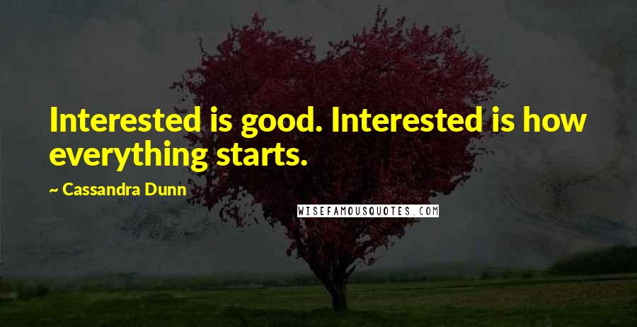 Cassandra Dunn Quotes: Interested is good. Interested is how everything starts.