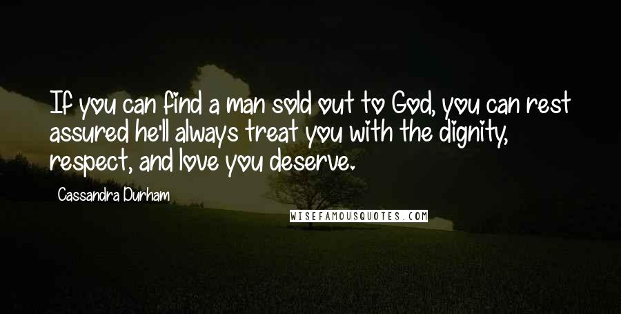 Cassandra Durham Quotes: If you can find a man sold out to God, you can rest assured he'll always treat you with the dignity, respect, and love you deserve.