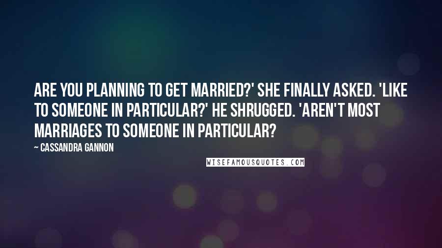 Cassandra Gannon Quotes: Are you planning to get married?' She finally asked. 'Like to someone in particular?' He shrugged. 'Aren't most marriages to someone in particular?