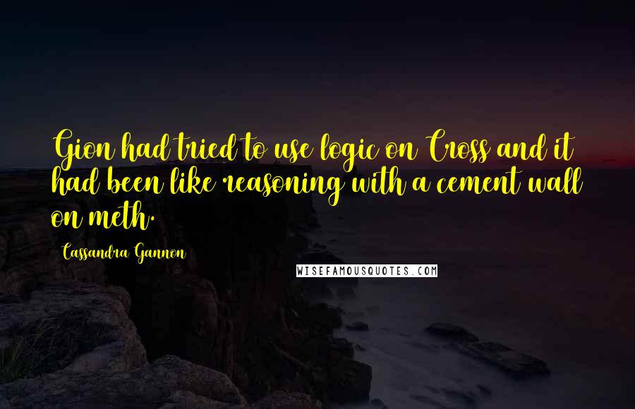Cassandra Gannon Quotes: Gion had tried to use logic on Cross and it had been like reasoning with a cement wall on meth.