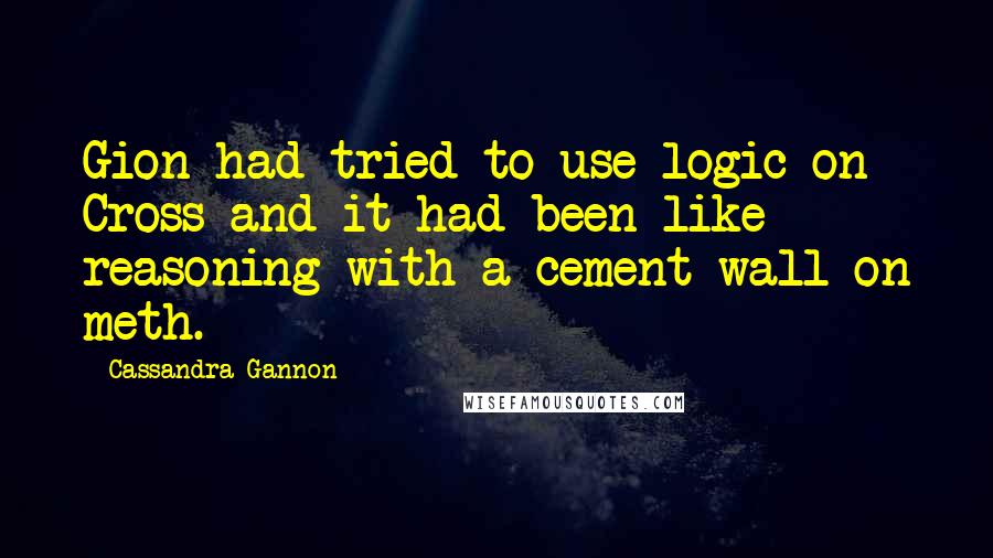Cassandra Gannon Quotes: Gion had tried to use logic on Cross and it had been like reasoning with a cement wall on meth.