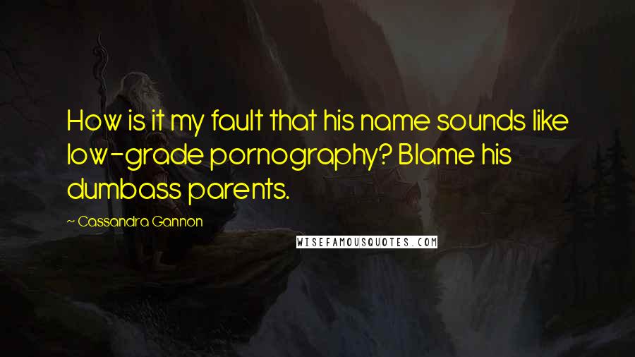 Cassandra Gannon Quotes: How is it my fault that his name sounds like low-grade pornography? Blame his dumbass parents.