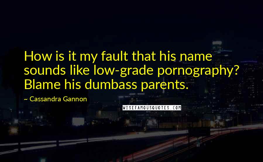 Cassandra Gannon Quotes: How is it my fault that his name sounds like low-grade pornography? Blame his dumbass parents.