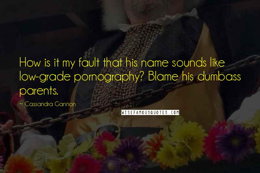 Cassandra Gannon Quotes: How is it my fault that his name sounds like low-grade pornography? Blame his dumbass parents.