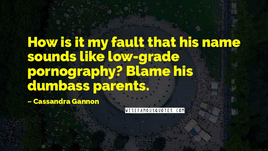Cassandra Gannon Quotes: How is it my fault that his name sounds like low-grade pornography? Blame his dumbass parents.