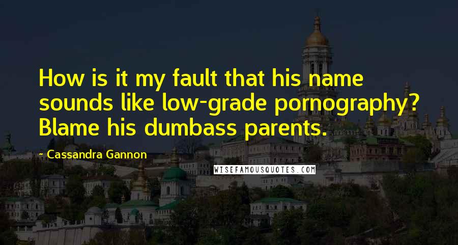 Cassandra Gannon Quotes: How is it my fault that his name sounds like low-grade pornography? Blame his dumbass parents.