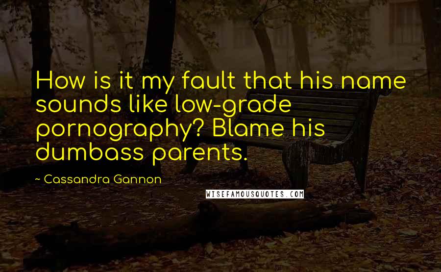 Cassandra Gannon Quotes: How is it my fault that his name sounds like low-grade pornography? Blame his dumbass parents.