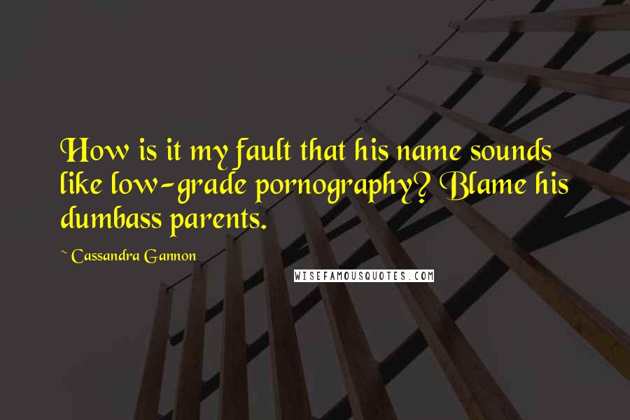 Cassandra Gannon Quotes: How is it my fault that his name sounds like low-grade pornography? Blame his dumbass parents.