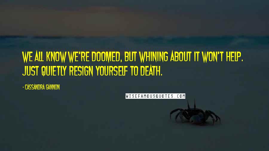 Cassandra Gannon Quotes: We all know we're doomed, but whining about it won't help. Just quietly resign yourself to death.