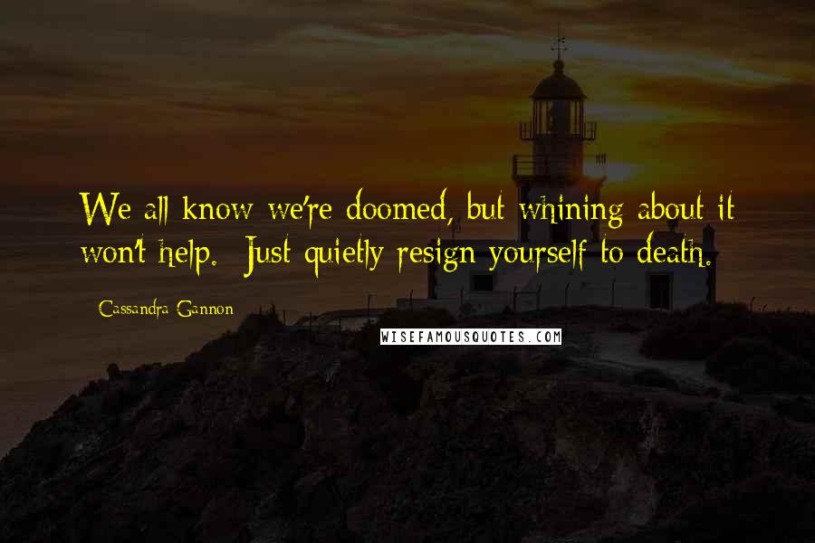 Cassandra Gannon Quotes: We all know we're doomed, but whining about it won't help.  Just quietly resign yourself to death.