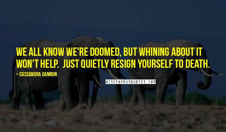 Cassandra Gannon Quotes: We all know we're doomed, but whining about it won't help.  Just quietly resign yourself to death.