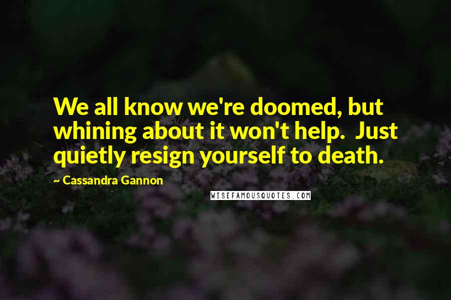 Cassandra Gannon Quotes: We all know we're doomed, but whining about it won't help.  Just quietly resign yourself to death.