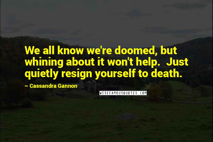 Cassandra Gannon Quotes: We all know we're doomed, but whining about it won't help.  Just quietly resign yourself to death.