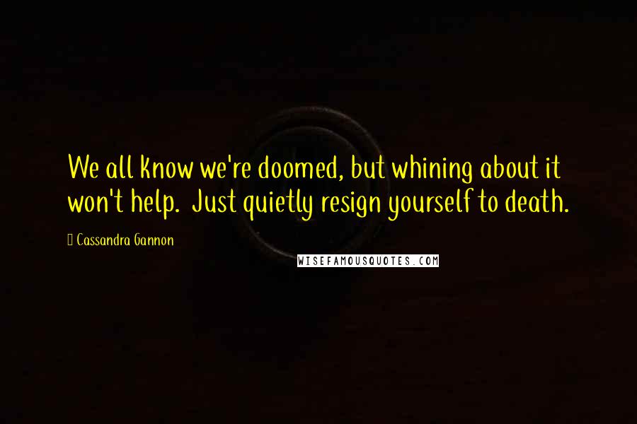 Cassandra Gannon Quotes: We all know we're doomed, but whining about it won't help.  Just quietly resign yourself to death.