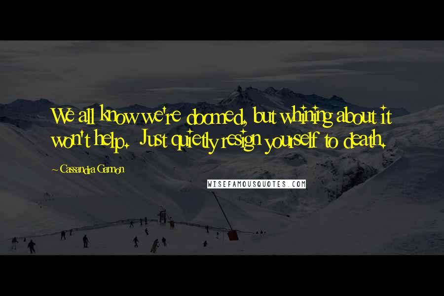 Cassandra Gannon Quotes: We all know we're doomed, but whining about it won't help.  Just quietly resign yourself to death.