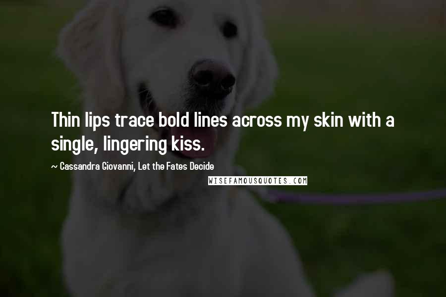 Cassandra Giovanni, Let The Fates Decide Quotes: Thin lips trace bold lines across my skin with a single, lingering kiss.