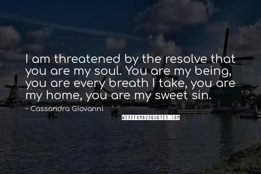 Cassandra Giovanni Quotes: I am threatened by the resolve that you are my soul. You are my being, you are every breath I take, you are my home, you are my sweet sin.