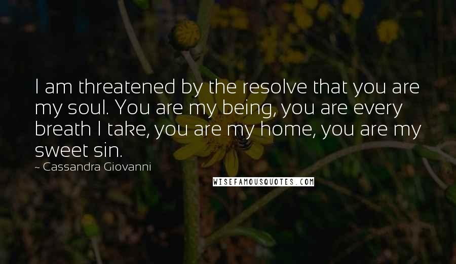 Cassandra Giovanni Quotes: I am threatened by the resolve that you are my soul. You are my being, you are every breath I take, you are my home, you are my sweet sin.