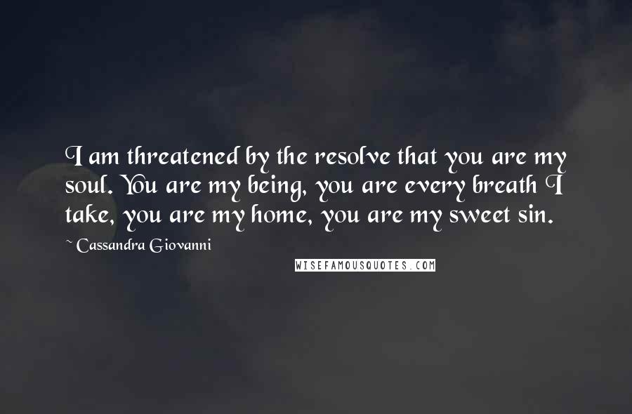 Cassandra Giovanni Quotes: I am threatened by the resolve that you are my soul. You are my being, you are every breath I take, you are my home, you are my sweet sin.