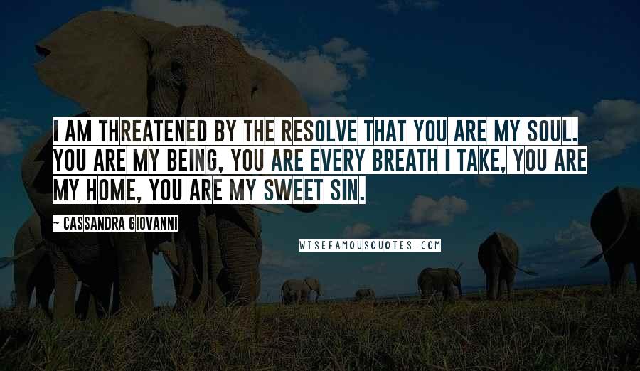 Cassandra Giovanni Quotes: I am threatened by the resolve that you are my soul. You are my being, you are every breath I take, you are my home, you are my sweet sin.