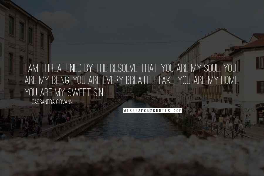 Cassandra Giovanni Quotes: I am threatened by the resolve that you are my soul. You are my being, you are every breath I take, you are my home, you are my sweet sin.