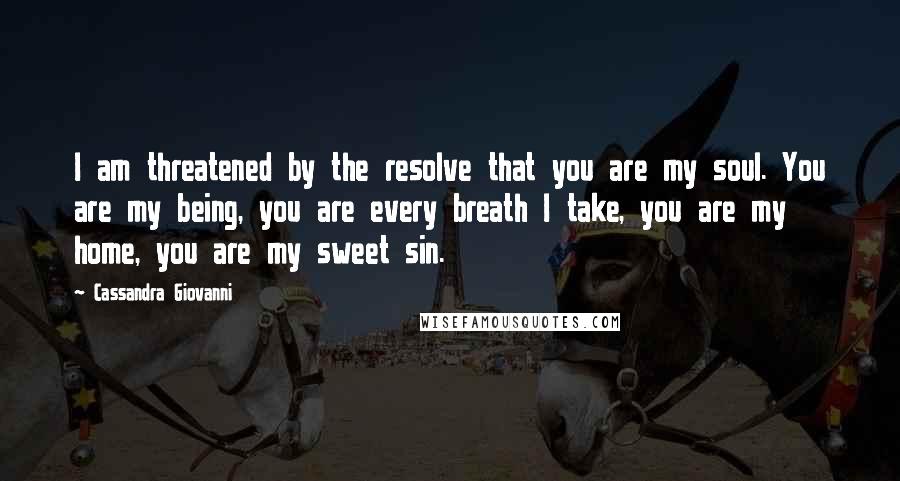 Cassandra Giovanni Quotes: I am threatened by the resolve that you are my soul. You are my being, you are every breath I take, you are my home, you are my sweet sin.