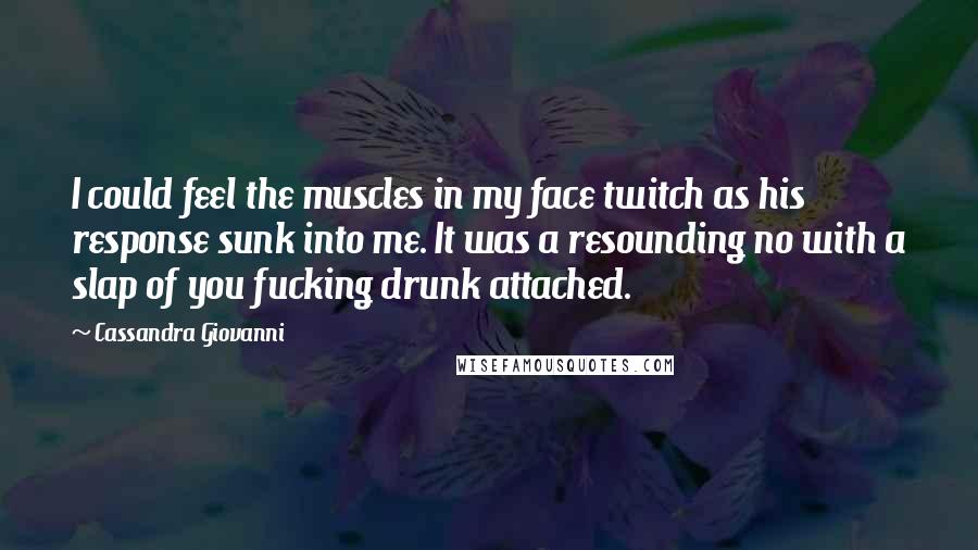 Cassandra Giovanni Quotes: I could feel the muscles in my face twitch as his response sunk into me. It was a resounding no with a slap of you fucking drunk attached.