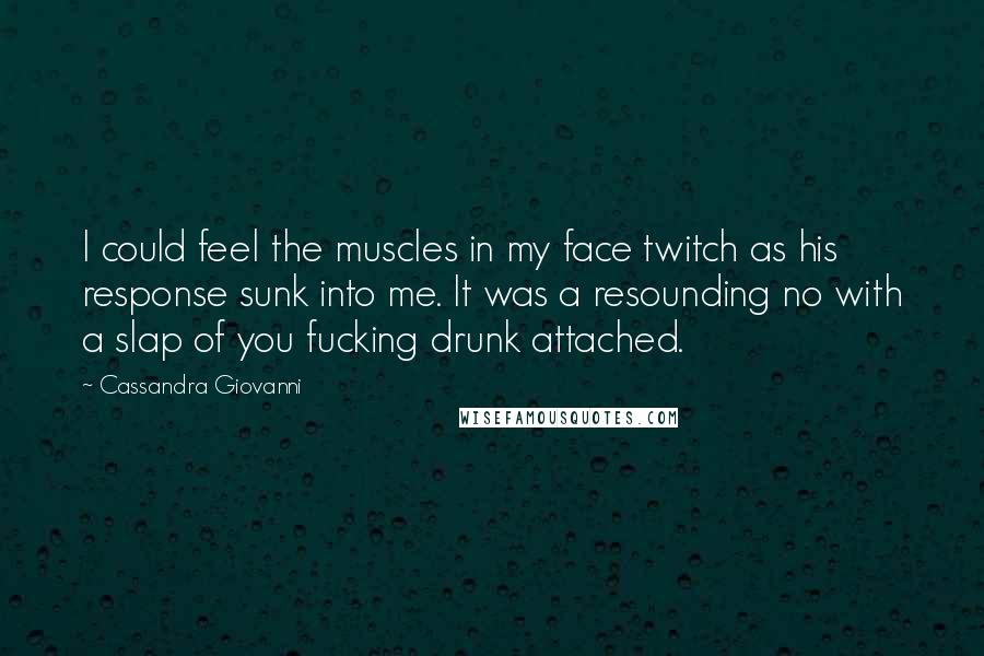 Cassandra Giovanni Quotes: I could feel the muscles in my face twitch as his response sunk into me. It was a resounding no with a slap of you fucking drunk attached.