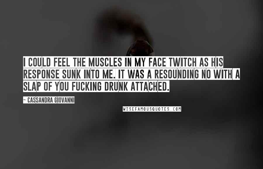 Cassandra Giovanni Quotes: I could feel the muscles in my face twitch as his response sunk into me. It was a resounding no with a slap of you fucking drunk attached.