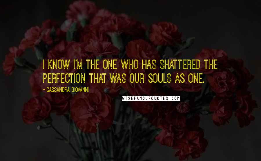 Cassandra Giovanni Quotes: I know I'm the one who has shattered the perfection that was our souls as one.