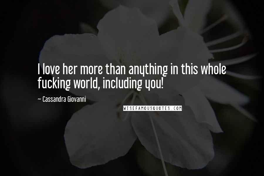 Cassandra Giovanni Quotes: I love her more than anything in this whole fucking world, including you!