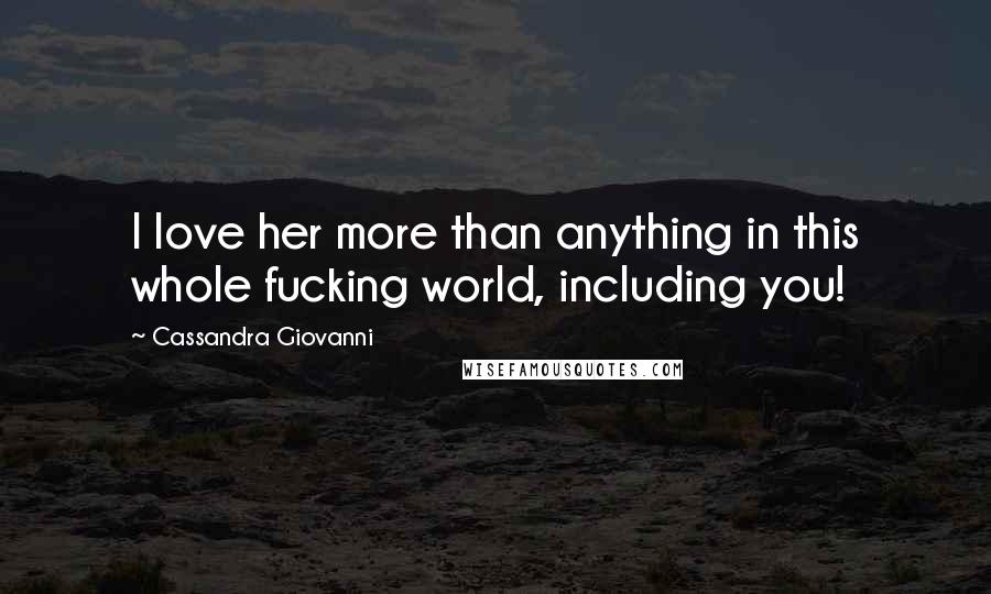 Cassandra Giovanni Quotes: I love her more than anything in this whole fucking world, including you!