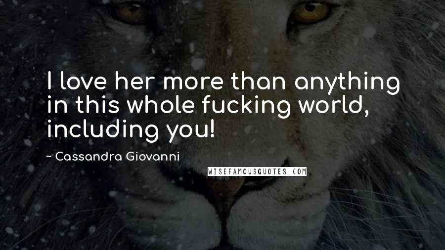 Cassandra Giovanni Quotes: I love her more than anything in this whole fucking world, including you!