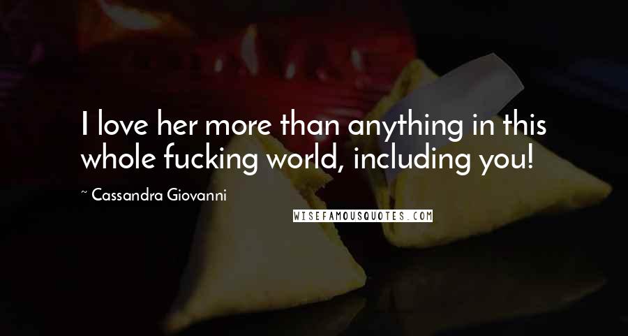 Cassandra Giovanni Quotes: I love her more than anything in this whole fucking world, including you!