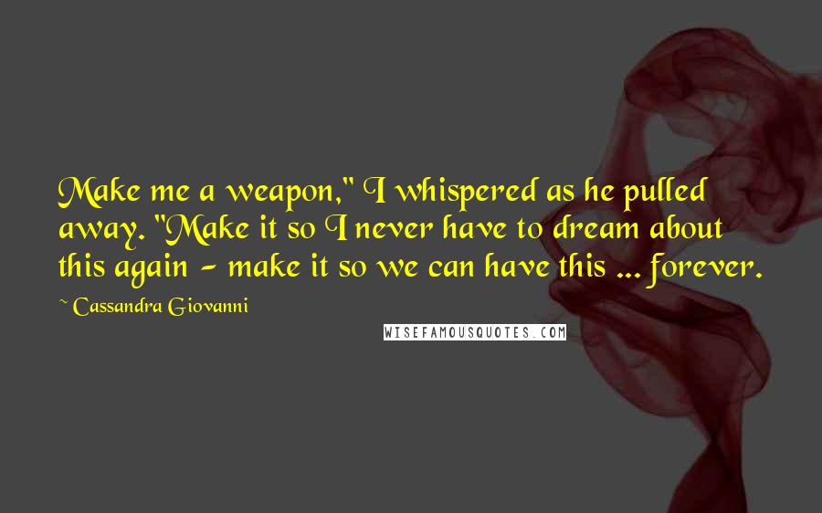 Cassandra Giovanni Quotes: Make me a weapon," I whispered as he pulled away. "Make it so I never have to dream about this again - make it so we can have this ... forever.