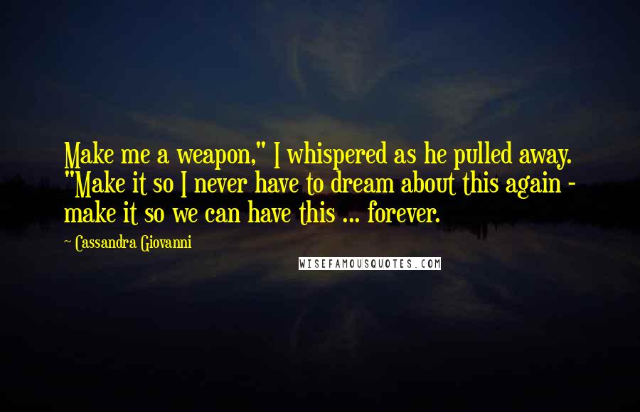 Cassandra Giovanni Quotes: Make me a weapon," I whispered as he pulled away. "Make it so I never have to dream about this again - make it so we can have this ... forever.