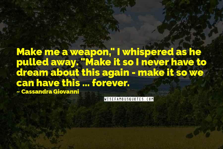 Cassandra Giovanni Quotes: Make me a weapon," I whispered as he pulled away. "Make it so I never have to dream about this again - make it so we can have this ... forever.