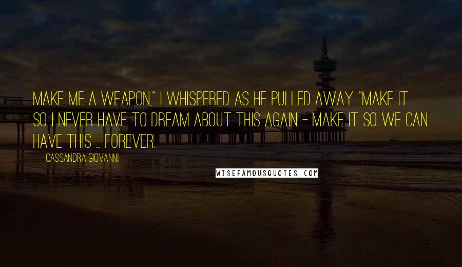 Cassandra Giovanni Quotes: Make me a weapon," I whispered as he pulled away. "Make it so I never have to dream about this again - make it so we can have this ... forever.
