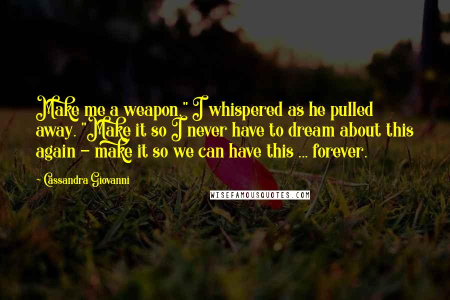 Cassandra Giovanni Quotes: Make me a weapon," I whispered as he pulled away. "Make it so I never have to dream about this again - make it so we can have this ... forever.