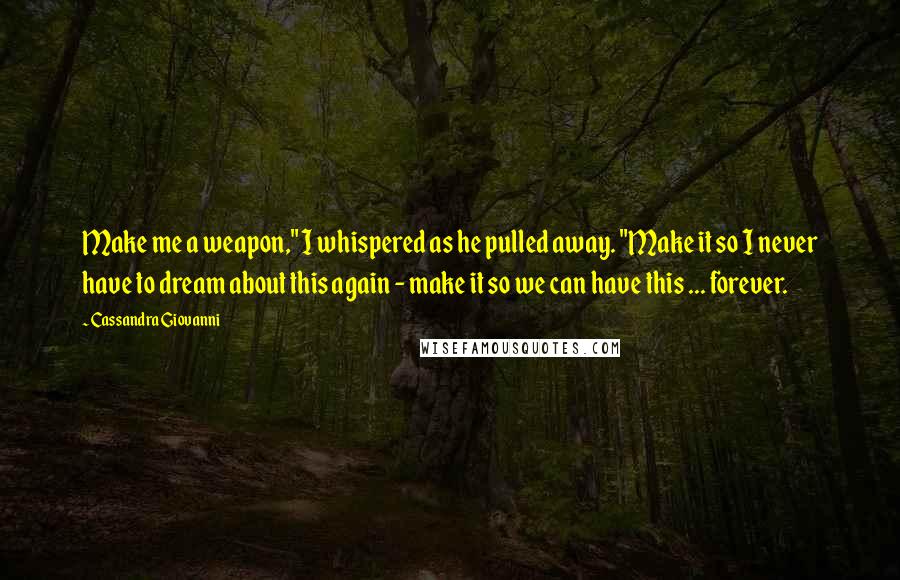 Cassandra Giovanni Quotes: Make me a weapon," I whispered as he pulled away. "Make it so I never have to dream about this again - make it so we can have this ... forever.