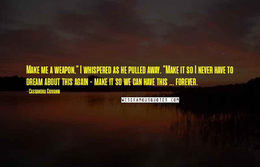 Cassandra Giovanni Quotes: Make me a weapon," I whispered as he pulled away. "Make it so I never have to dream about this again - make it so we can have this ... forever.