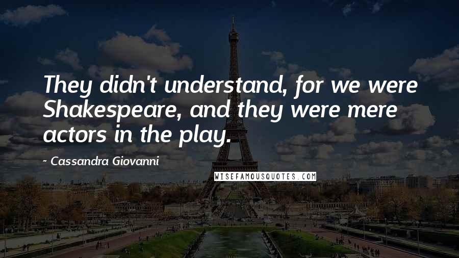 Cassandra Giovanni Quotes: They didn't understand, for we were Shakespeare, and they were mere actors in the play.