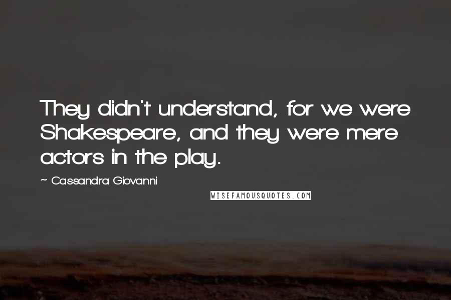 Cassandra Giovanni Quotes: They didn't understand, for we were Shakespeare, and they were mere actors in the play.