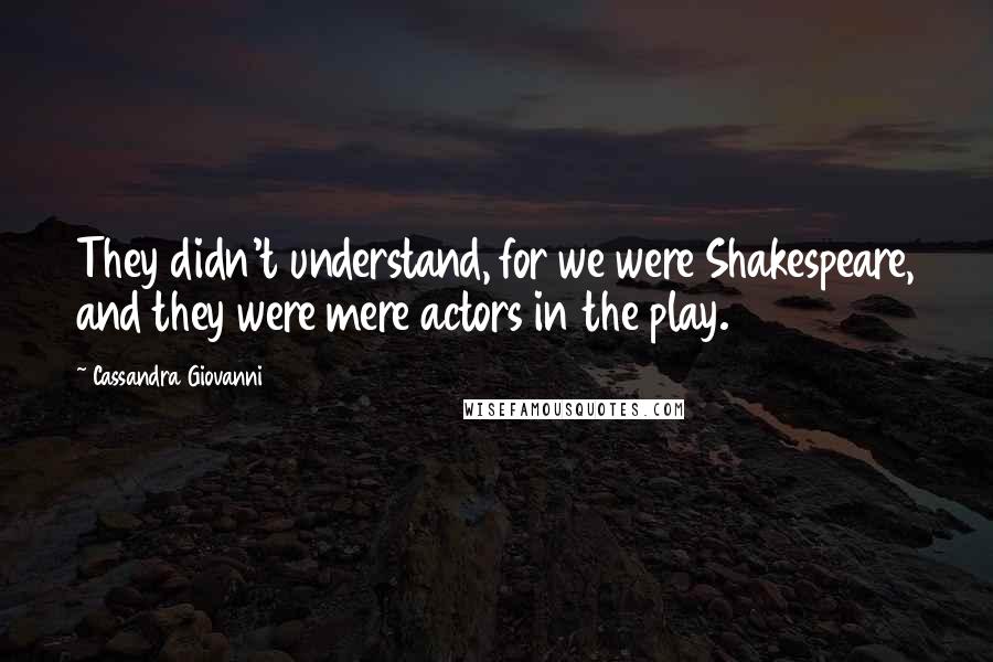 Cassandra Giovanni Quotes: They didn't understand, for we were Shakespeare, and they were mere actors in the play.