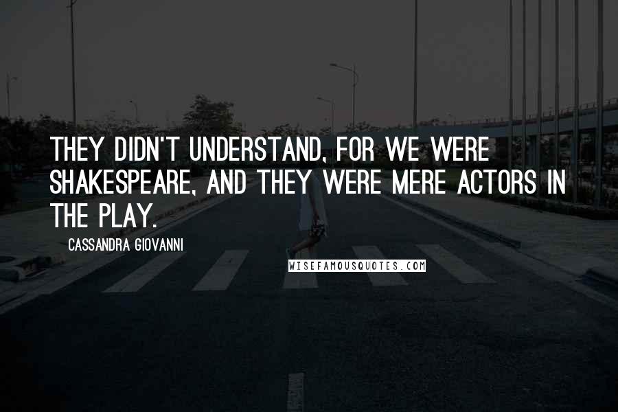 Cassandra Giovanni Quotes: They didn't understand, for we were Shakespeare, and they were mere actors in the play.